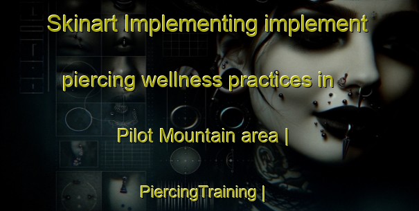 Skinart Implementing implement piercing wellness practices in Pilot Mountain area | PiercingTraining | PiercingClasses | SkinartTraining-United States
